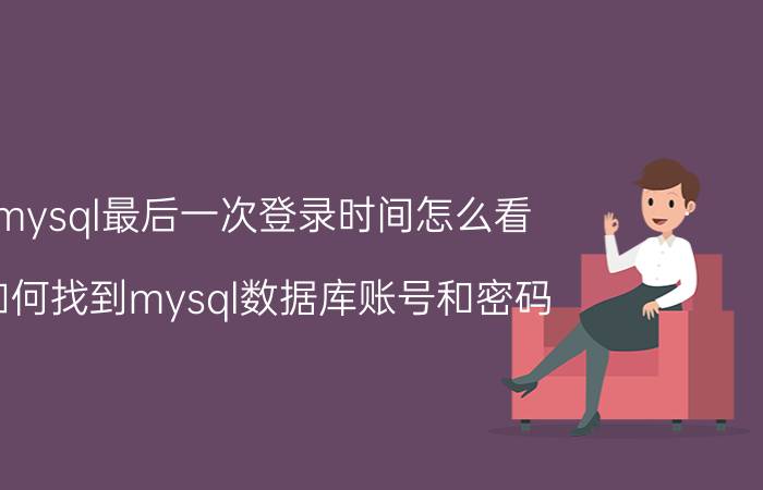 mysql最后一次登录时间怎么看 如何找到mysql数据库账号和密码？